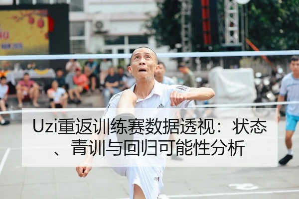 Uzi重返训练赛数据透视：状态、青训与回归可能性分析