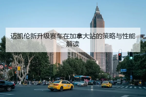 迈凯伦新升级赛车在加拿大站的策略与性能解读